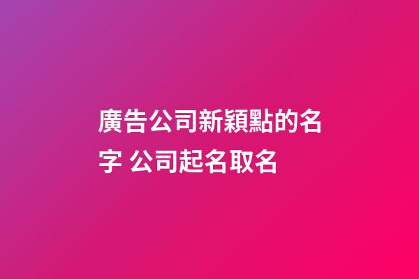 廣告公司新穎點的名字 公司起名取名